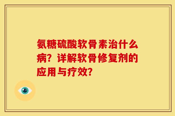 氨糖硫酸软骨素治什么病？详解软骨修复剂的应用与疗效？