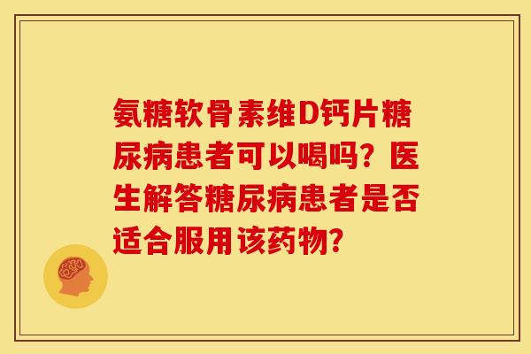 氨糖软骨素维D钙片糖尿病患者可以喝吗？医生解答糖尿病患者是否适合服用该药物？