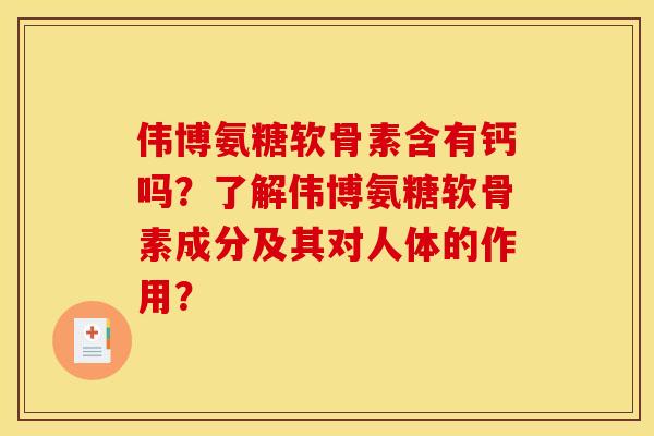 伟博氨糖软骨素含有钙吗？了解伟博氨糖软骨素成分及其对人体的作用？