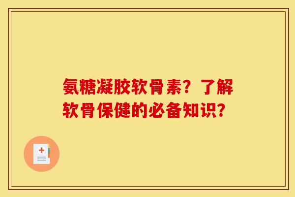 氨糖凝胶软骨素？了解软骨保健的必备知识？