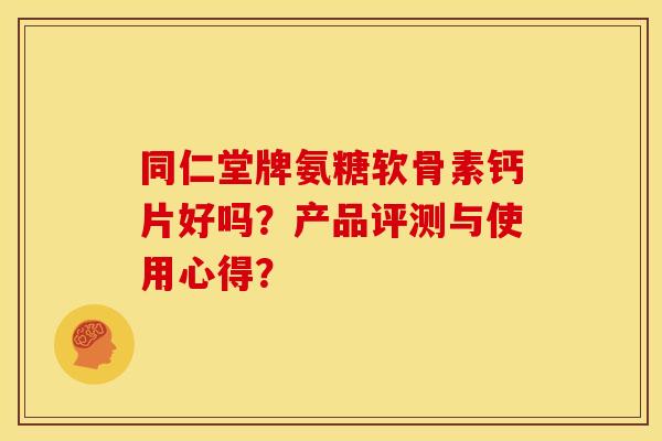 同仁堂牌氨糖软骨素钙片好吗？产品评测与使用心得？