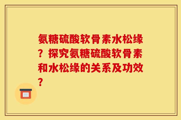 氨糖硫酸软骨素水松缘？探究氨糖硫酸软骨素和水松缘的关系及功效？