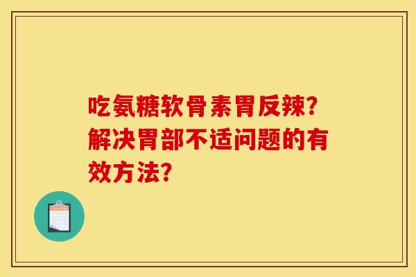 吃氨糖软骨素胃反辣？解决胃部不适问题的有效方法？