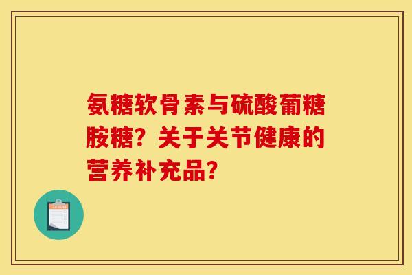 氨糖软骨素与硫酸葡糖胺糖？关于关节健康的营养补充品？