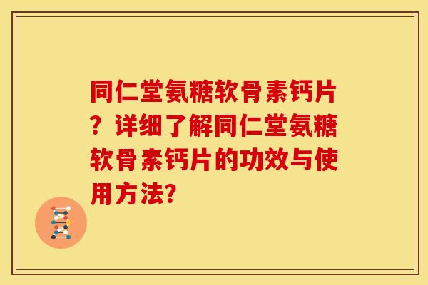 同仁堂氨糖软骨素钙片？详细了解同仁堂氨糖软骨素钙片的功效与使用方法？