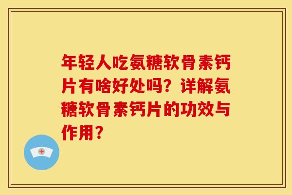 年轻人吃氨糖软骨素钙片有啥好处吗？详解氨糖软骨素钙片的功效与作用？
