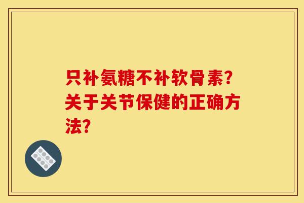 只补氨糖不补软骨素？关于关节保健的正确方法？