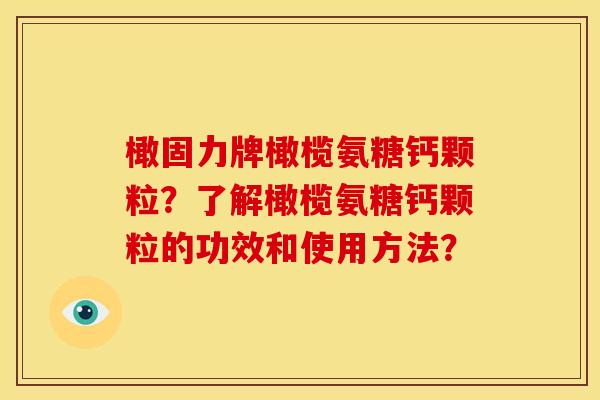 橄固力牌橄榄氨糖钙颗粒？了解橄榄氨糖钙颗粒的功效和使用方法？