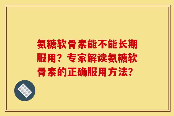 氨糖软骨素能不能长期服用？专家解读氨糖软骨素的正确服用方法？
