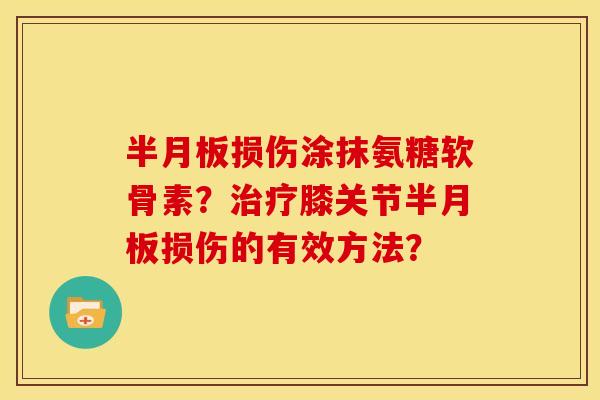 半月板损伤涂抹氨糖软骨素？治疗膝关节半月板损伤的有效方法？