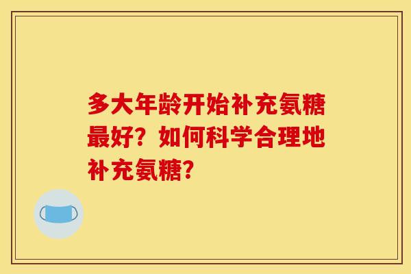 多大年龄开始补充氨糖最好？如何科学合理地补充氨糖？