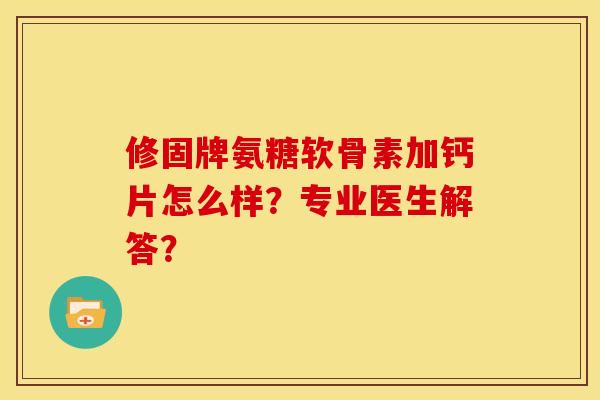 修固牌氨糖软骨素加钙片怎么样？专业医生解答？