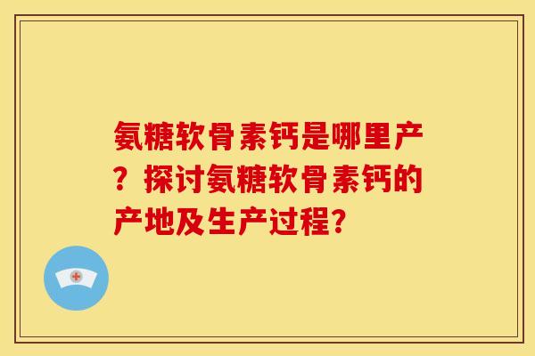 氨糖软骨素钙是哪里产？探讨氨糖软骨素钙的产地及生产过程？