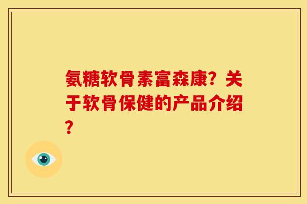 氨糖软骨素富森康？关于软骨保健的产品介绍？