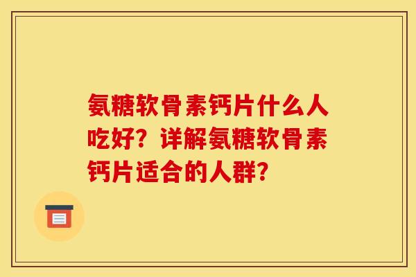 氨糖软骨素钙片什么人吃好？详解氨糖软骨素钙片适合的人群？