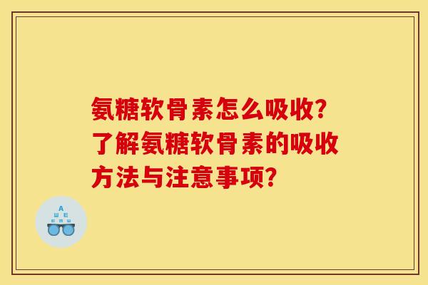 氨糖软骨素怎么吸收？了解氨糖软骨素的吸收方法与注意事项？