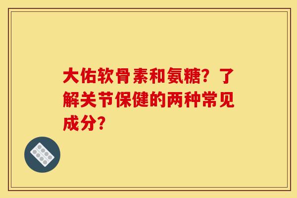 大佑软骨素和氨糖？了解关节保健的两种常见成分？