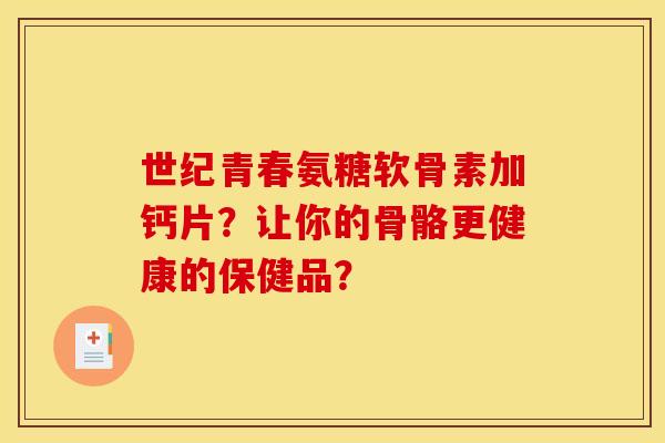 世纪青春氨糖软骨素加钙片？让你的骨骼更健康的保健品？