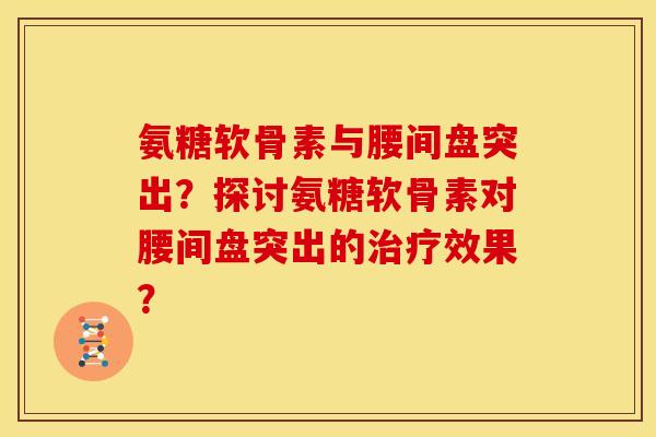 氨糖软骨素与腰间盘突出？探讨氨糖软骨素对腰间盘突出的治疗效果？
