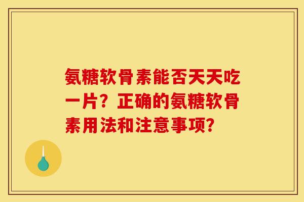 氨糖软骨素能否天天吃一片？正确的氨糖软骨素用法和注意事项？