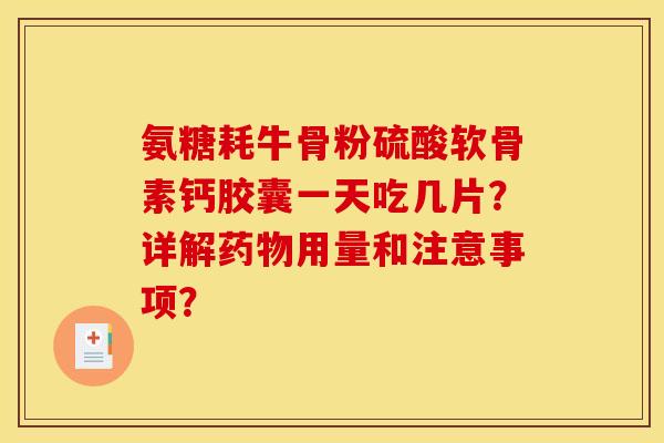 氨糖耗牛骨粉硫酸软骨素钙胶囊一天吃几片？详解药物用量和注意事项？