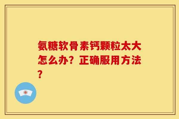 氨糖软骨素钙颗粒太大怎么办？正确服用方法？