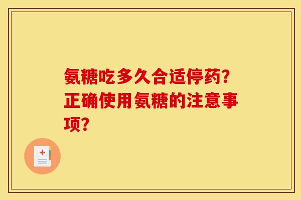 氨糖吃多久合适停药？正确使用氨糖的注意事项？