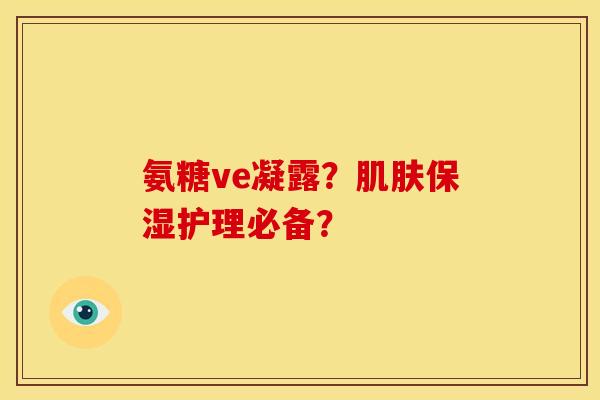 氨糖ve凝露？肌肤保湿护理必备？
