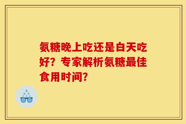 氨糖晚上吃还是白天吃好？专家解析氨糖最佳食用时间？