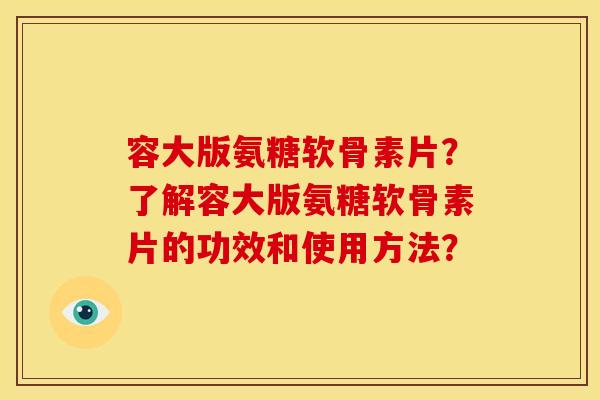 容大版氨糖软骨素片？了解容大版氨糖软骨素片的功效和使用方法？