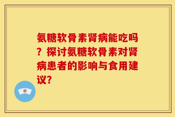 氨糖软骨素肾病能吃吗？探讨氨糖软骨素对肾病患者的影响与食用建议？