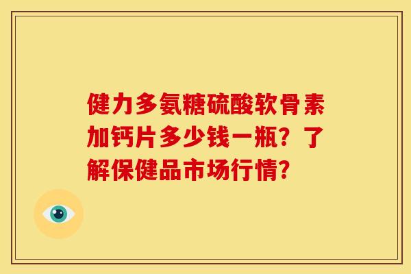 健力多氨糖硫酸软骨素加钙片多少钱一瓶？了解保健品市场行情？