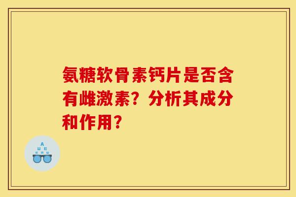 氨糖软骨素钙片是否含有雌激素？分析其成分和作用？