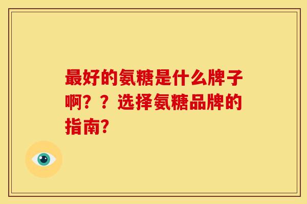 最好的氨糖是什么牌子啊？？选择氨糖品牌的指南？