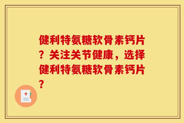 健利特氨糖软骨素钙片？关注关节健康，选择健利特氨糖软骨素钙片？