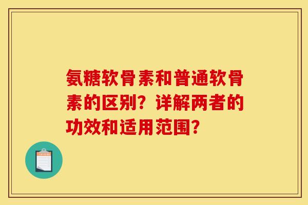 氨糖软骨素和普通软骨素的区别？详解两者的功效和适用范围？