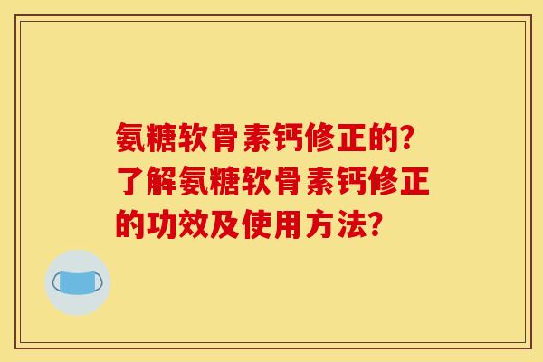 氨糖软骨素钙修正的？了解氨糖软骨素钙修正的功效及使用方法？