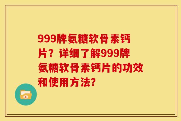 999牌氨糖软骨素钙片？详细了解999牌氨糖软骨素钙片的功效和使用方法？