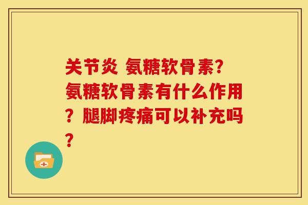 关节炎 氨糖软骨素？氨糖软骨素有什么作用？腿脚疼痛可以补充吗？