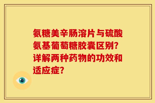 氨糖美辛肠溶片与硫酸氨基葡萄糖胶囊区别？详解两种药物的功效和适应症？