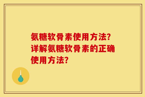 氨糖软骨素使用方法？详解氨糖软骨素的正确使用方法？
