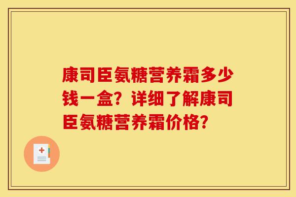 康司臣氨糖营养霜多少钱一盒？详细了解康司臣氨糖营养霜价格？