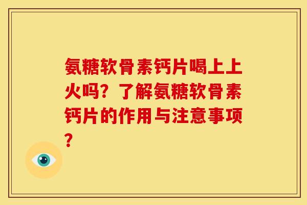 氨糖软骨素钙片喝上上火吗？了解氨糖软骨素钙片的作用与注意事项？