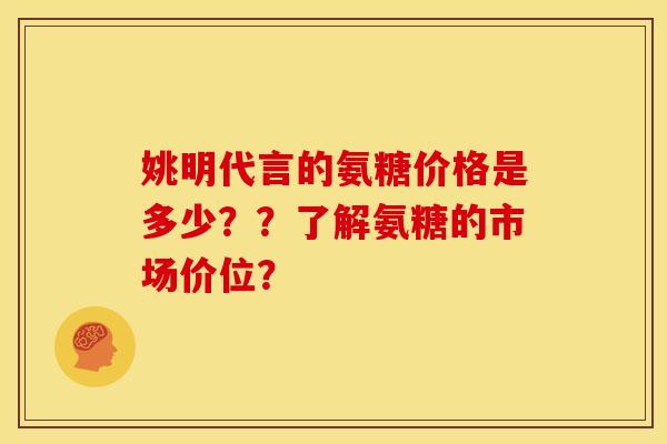姚明代言的氨糖价格是多少？？了解氨糖的市场价位？