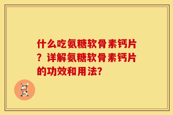 什么吃氨糖软骨素钙片？详解氨糖软骨素钙片的功效和用法？