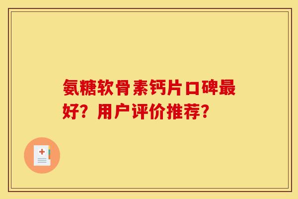 氨糖软骨素钙片口碑最好？用户评价推荐？