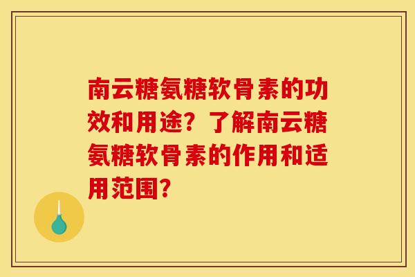 南云糖氨糖软骨素的功效和用途？了解南云糖氨糖软骨素的作用和适用范围？