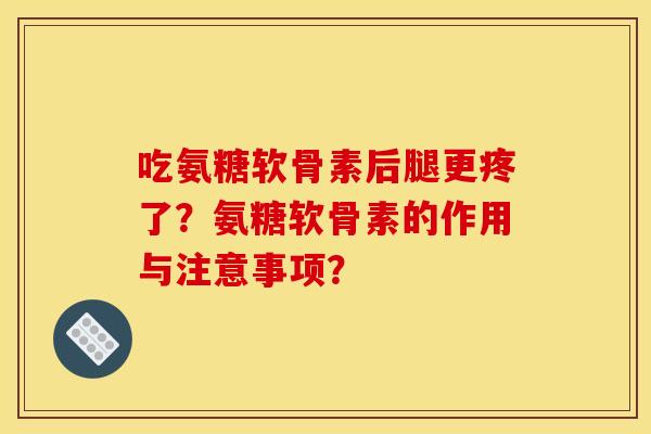吃氨糖软骨素后腿更疼了？氨糖软骨素的作用与注意事项？