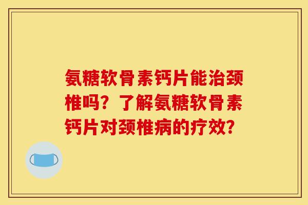 氨糖软骨素钙片能治颈椎吗？了解氨糖软骨素钙片对颈椎病的疗效？