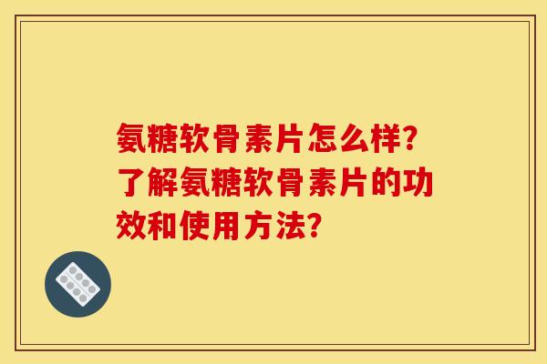 氨糖软骨素片怎么样？了解氨糖软骨素片的功效和使用方法？